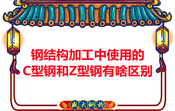 鋼結構加工中使用的C型鋼和Z型鋼有啥區別？