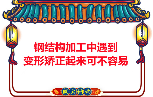 山西鋼結廠家：鋼結構加工中遇到變形矯正起來可不容易